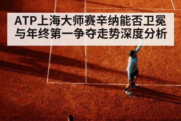 ATP上海大师赛辛纳能否卫冕与年终第一争夺走势深度分析