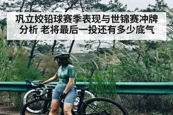 巩立姣铅球赛季表现与世锦赛冲牌分析 老将最后一投还有多少底气