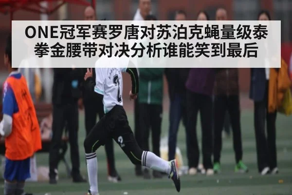 ONE冠军赛罗唐对苏泊克蝇量级泰拳金腰带对决分析谁能笑到最后
