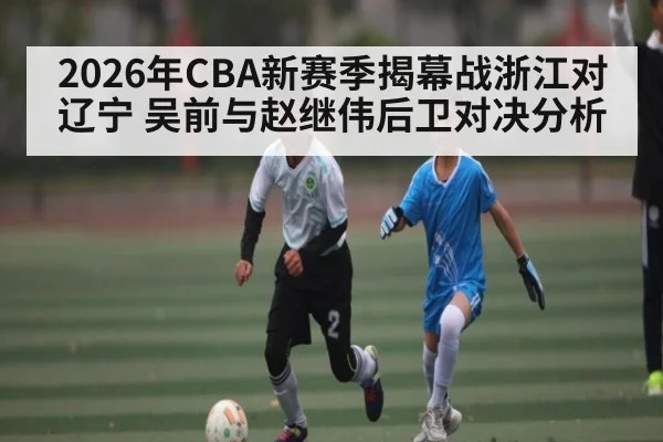 2026年CBA新赛季揭幕战浙江对辽宁 吴前与赵继伟后卫对决分析