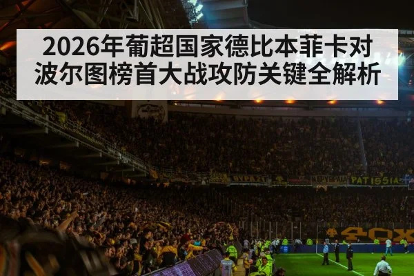 2026年葡超国家德比本菲卡对波尔图榜首大战攻防关键全解析