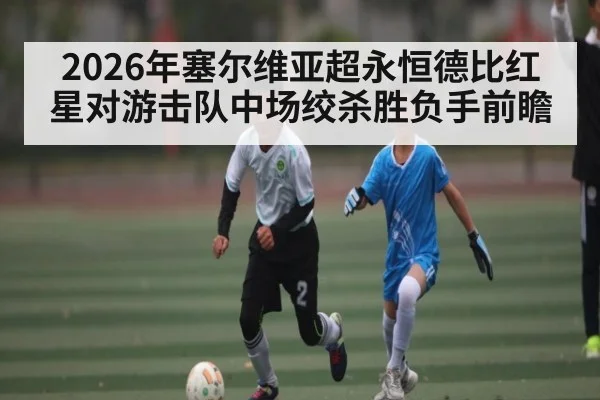 2026年塞尔维亚超永恒德比红星对游击队中场绞杀胜负手前瞻